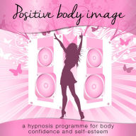 Positive Body Image: A Hypnosis Programme for Body Confidence and Self-Esteem