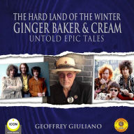 The Hard Land of the Winter: Ginger Baker & Cream: Untold Epic Tales