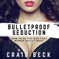 Bulletproof Seduction: How to Be the Man That Women Really Want