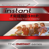 Instant Friendship: How to Make Friends Instantly!