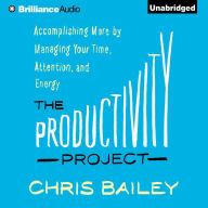 The Productivity Project: Accomplishing More by Managing Your Time, Attention, and Energy