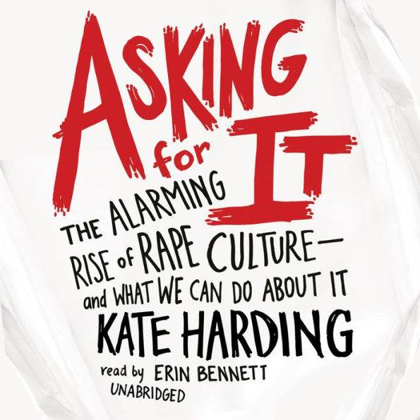 Asking for It: The Alarming Rise of Rape Culture-and What We Can Do about It