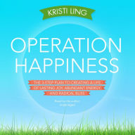 Operation Happiness: The 3-Step Plan to Creating a Life of Lasting Joy, Abundant Energy, and Radical Bliss