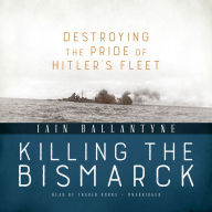 Killing the Bismarck: Destroying the Pride of Hitler's Fleet