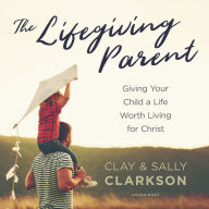 The Lifegiving Parent: Giving Your Child a Life Worth Living for Christ