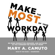 Make the Most of Your Workday: Be More Productive, Engaged, and Satisfied as You Conquer the Chaos at Work