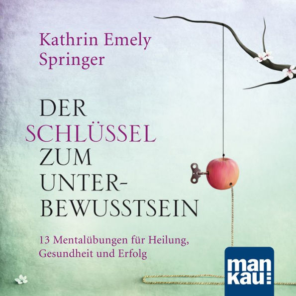 Der Schlüssel zum Unterbewusstsein: 13 Mentalübungen für Heilung, Gesundheit und Erfolg