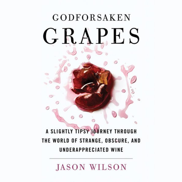 Godforsaken Grapes: A Slightly Tipsy Journey through the World of Strange, Obscure, and Underappreciated Wine