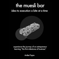 The Muesli Bar: Experience the Journey of an Entrepreneur Learning the First Milestones of Business: Idea to Execution a Bite at a Time