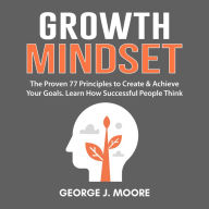 Growth Mindset: The Proven 77 Principles to Create & Achieve Your Goals. Learn How Successful People Think