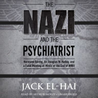The Nazi and the Psychiatrist: Hermann Goring, Dr. Douglas M. Kelley, and a Fatal Meeting of Minds at the End of Wwii