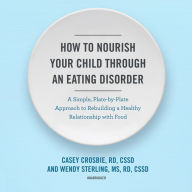 How to Nourish Your Child Through an Eating Disorder: A Simple, Plate-by-Plate Approach to Rebuilding a Healthy Relationship with Food