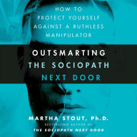 Outsmarting the Sociopath Next Door : How to Protect Yourself Against a Ruthless Manipulator