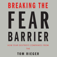 Breaking the Fear Barrier: How Fear Destroys Companies From the Inside Out and What to Do About It