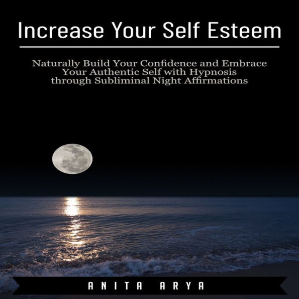 Increase Your Self Esteem: Naturally Build Your Confidence and Embrace Your Authentic Self with Hypnosis through Subliminal Night Affirmations