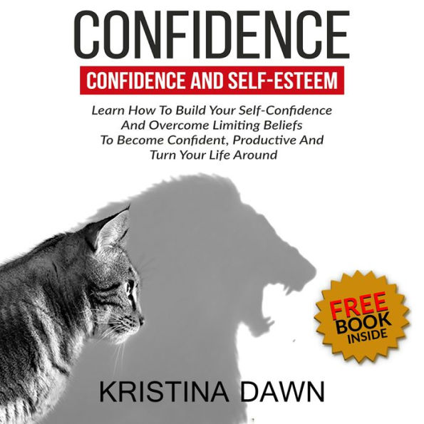 Confidence And Self-Esteem: How to Build Your Confidence And Overcome Limiting Beliefs