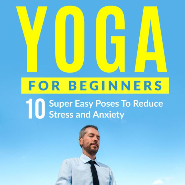 Yoga For Beginners: 10 Super Easy Poses To Reduce Stress and Anxiety