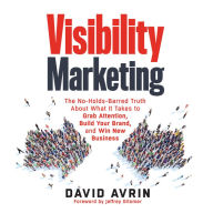 Visibility Marketing: The No-Holds-Barred Truth About What It Takes to Grab Attention, Build Your Brand, and Win New Business