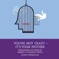 You're Not Crazy - It's Your Mother: Understanding and Healing for Daughters of Narcissistic Mothers, Book 1