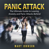 Panic Attacks: The Ultimate Guide to Leaving Anxiety and Panic Attacks Behind
