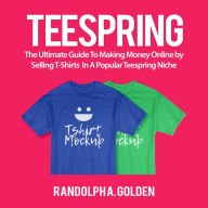 TeeSpring: The Ultimate Guide To Making Money Online by Selling T-Shirts In A Popular Teespring Niche