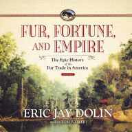 Fur, Fortune, and Empire: The Epic History of the Fur Trade in America