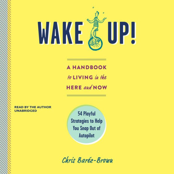 Wake Up!: A Handbook to Living in the Here and Now; 54 Playful Strategies to Help You Snap out of Autopilot