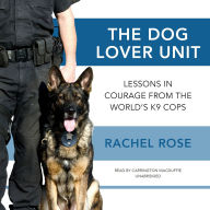 The Dog Lover Unit: Lessons in Courage from the World's K9 Cops