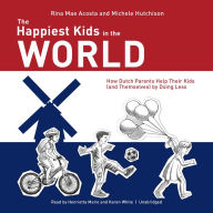 The Happiest Kids in the World: How Dutch Parents Help Their Kids (and Themselves) by Doing Less