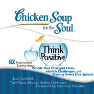 Chicken Soup for the Soul: Think Positive - 30 Inspirational Stories about Words that Changed Lives, Health Challenges, and Making Every Day Special