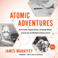 Atomic Adventures: Secret Islands, Forgotten N-Rays, and Isotopic Murder; A Journey into the Wild World of Nuclear Science