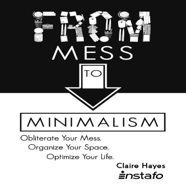 From Mess to Minimalism: Obliterate Your Mess. Organize Your Space. Optimize Your Life.