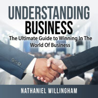 Understanding Business: The Ultimate Guide to Winning In The World Of Business