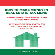 How to Make Money in Real Estate Tax Liens: Earn Safe, Secured, and Fixed Returns - The Unbeaten Path to Secure Investment Growth