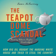 The Teapot Dome Scandal: How Big Oil Bought the Harding White House and Tried to Steal the Country