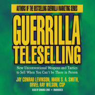 Guerrilla Teleselling: New Unconventional Weapons and Tactics to Sell When You Can't Be There in Person