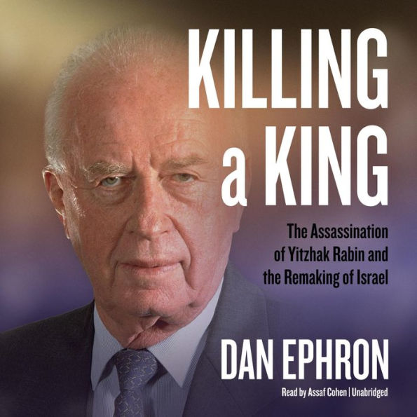 Killing a King: The Assassination of Yitzhak Rabin and the Remaking of Israel