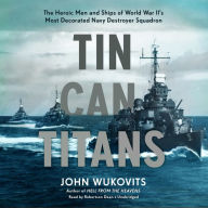 Tin Can Titans: The Heroic Men and Ships of World War II's Most Decorated Navy Destroyer Squadron