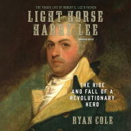 Light Horse Harry Lee: The Rise and Fall of a Revolutionary Hero: The Tragic Life of Robert E. Lee's Father