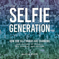 The Selfie Generation: How Our Self Images Are Changing Our Notions of Privacy, Sex, Consent, and Culture