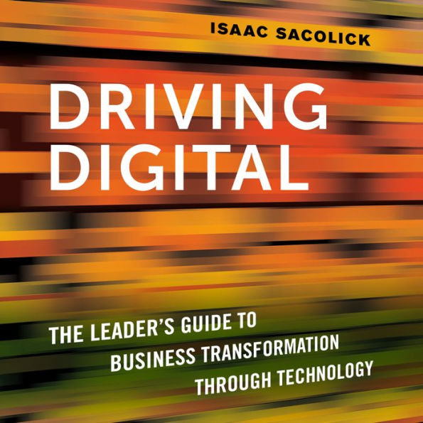 Driving Digital: The Leader's Guide to Business Transformation Through Technology