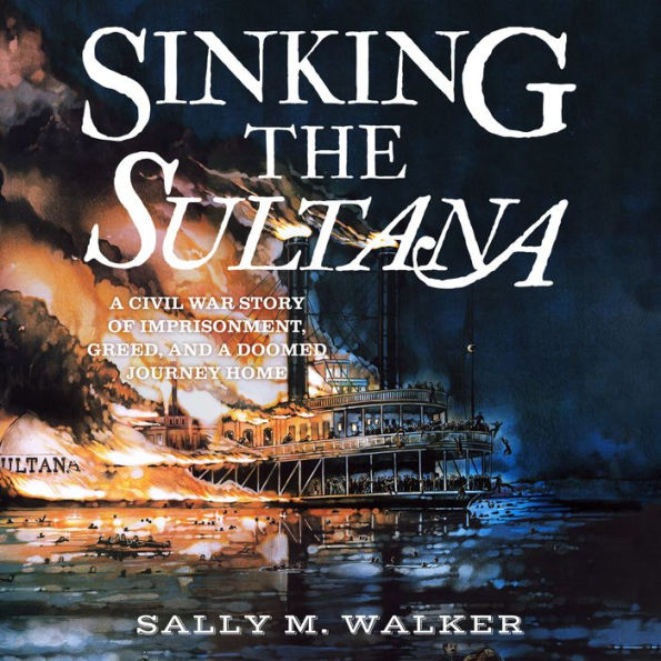 Sinking the Sultana: A Civil War Story of Imprisonment, Greed, and a Doomed Journey Home