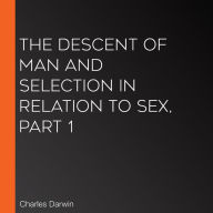 The Descent of Man and Selection in Relation to Sex, Part 1