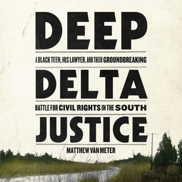 Deep Delta Justice: A Black Teen, His Lawyer, and Their Groundbreaking Battle for Civil Rights in the South