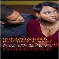 Why Do Black Men Hurt Their Women?: Discovering Why Black Men Cause So Much Hurt on Women They Love