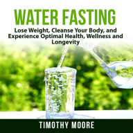 Water Fasting: Lose Weight, Cleanse Your Body, and Experience Optimal Health, Wellness and Longevity