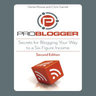 ProBlogger: Secrets for Blogging Your Way to a Six-Figure Income