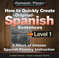 Automatic Fluency® How to Quickly Create Original Spanish Sentences - Level 1: 5 Hours of Intense Spanish Fluency Instruction