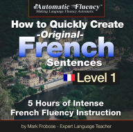 Automatic Fluency® How to Quickly Create Original French Sentences - Level 1: 5 Hours of Intense French Fluency Instruction