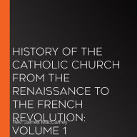 History of the Catholic Church from the Renaissance to the French Revolution: Volume 1